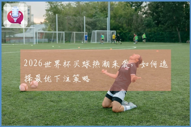 2026世界杯买球热潮来袭，如何选择最优下注策略