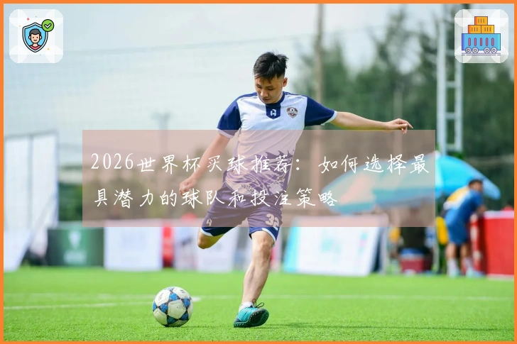 2026世界杯买球推荐：如何选择最具潜力的球队和投注策略