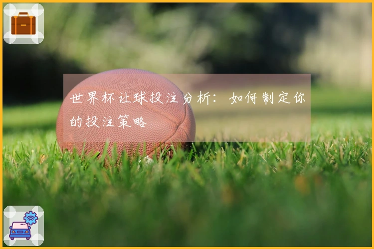 世界杯让球投注分析：如何制定你的投注策略