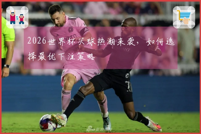 2026世界杯买球热潮来袭，如何选择最优下注策略