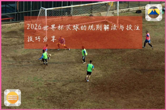 2026世界杯买球的规则解读与投注技巧分享