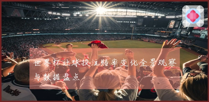 世界杯让球投注赔率变化全景观察与数据盘点